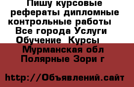 Пишу курсовые,рефераты,дипломные,контрольные работы  - Все города Услуги » Обучение. Курсы   . Мурманская обл.,Полярные Зори г.